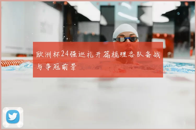 欧洲杯24强巡礼开篇梳理各队备战与争冠前景