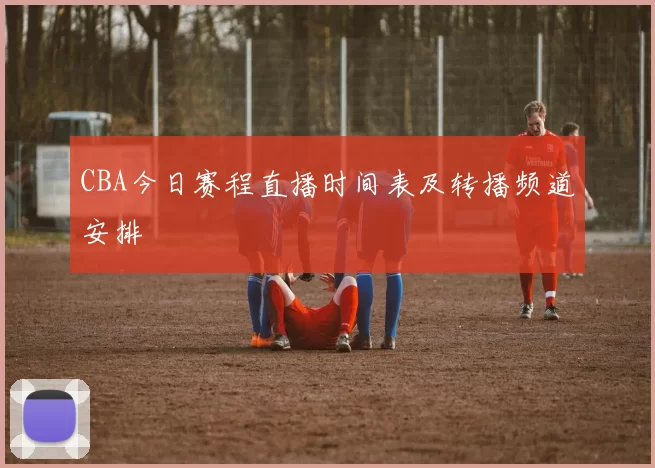 CBA今日赛程直播时间表及转播频道安排