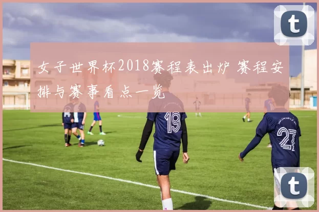 女子世界杯2018赛程表出炉 赛程安排与赛事看点一览