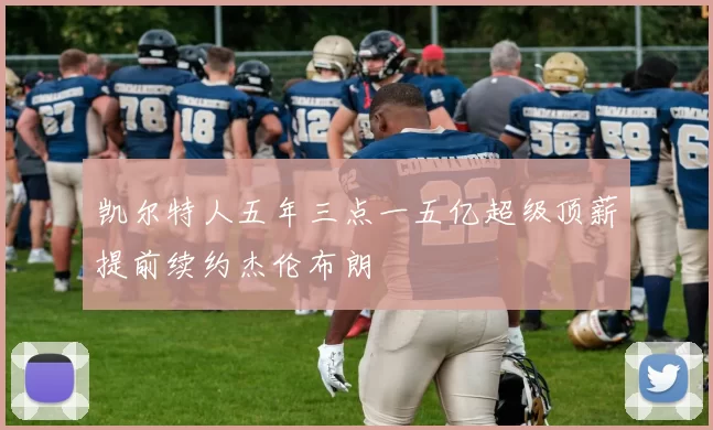 凯尔特人五年三点一五亿超级顶薪提前续约杰伦布朗