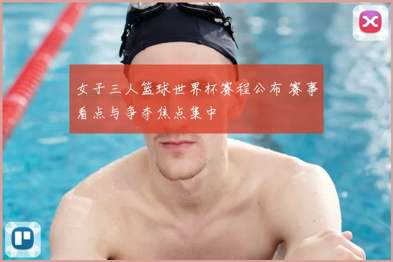女子三人篮球世界杯赛程公布 赛事看点与争夺焦点集中