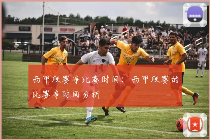 西甲联赛净比赛时间：西甲联赛的比赛净时间分析