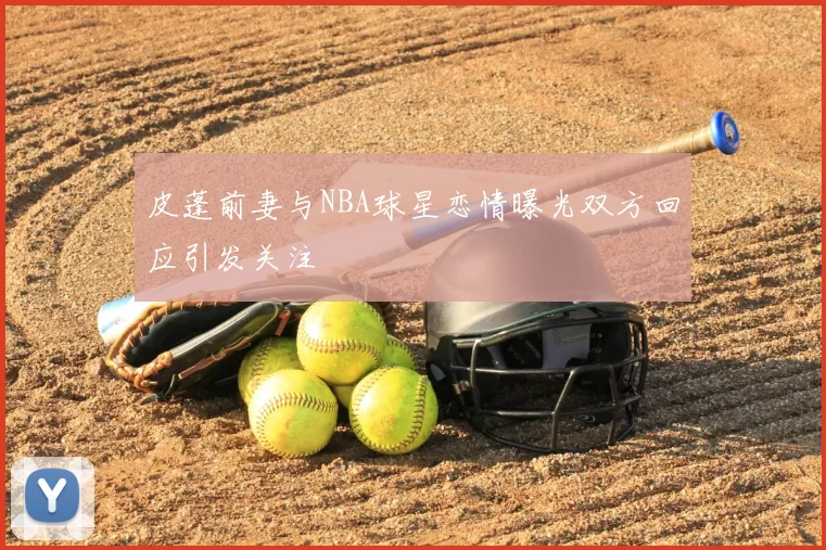 皮蓬前妻与NBA球星恋情曝光双方回应引发关注