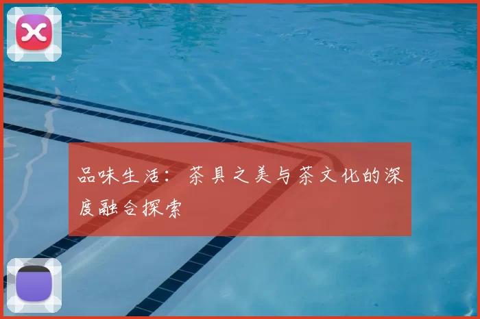 品味生活：茶具之美与茶文化的深度融合探索