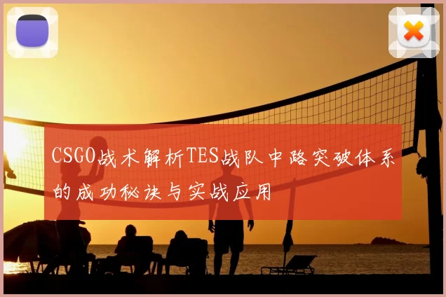 CSGO战术解析TES战队中路突破体系的成功秘诀与实战应用