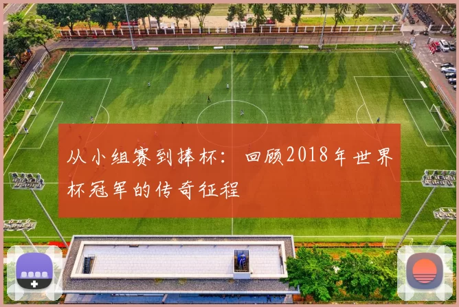 从小组赛到捧杯:回顾2018年世界杯冠军的传奇征程