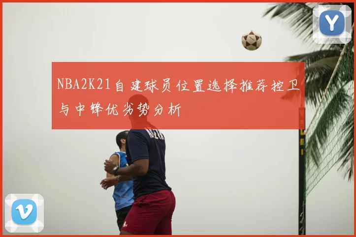 NBA2K21自建球员位置选择推荐控卫与中锋优劣势分析
