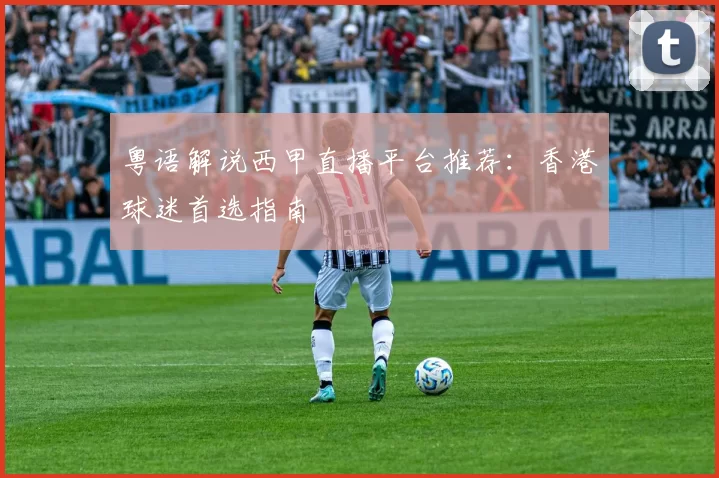 粤语解说西甲直播平台推荐：香港球迷首选指南