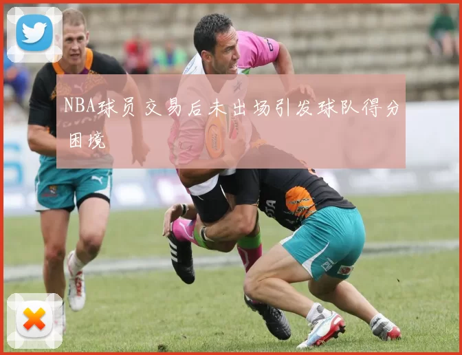 NBA球员交易后未出场引发球队得分困境