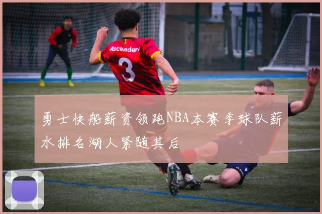 勇士快船薪资领跑NBA本赛季球队薪水排名湖人紧随其后