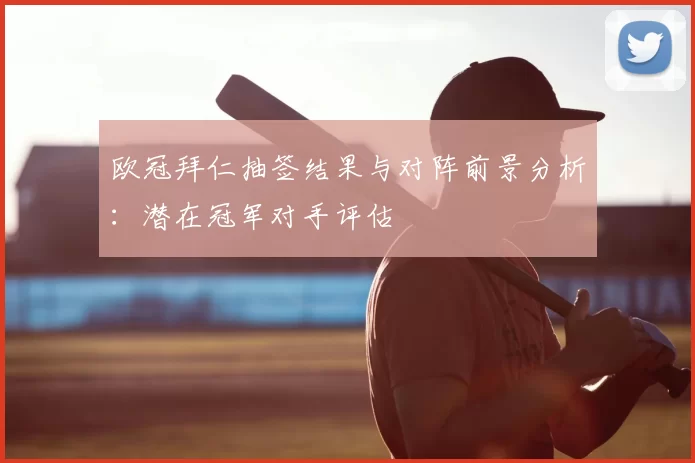 欧冠拜仁抽签结果与对阵前景分析：潜在冠军对手评估