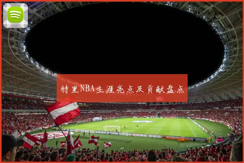 特里NBA生涯亮点及贡献盘点