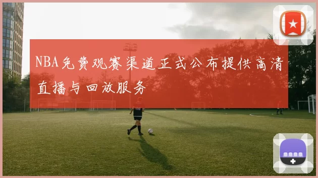 NBA免费观赛渠道正式公布提供高清直播与回放服务