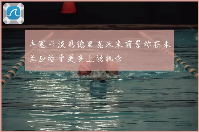 丰塞卡谈恩德里克未来前景称在米兰应给予更多上场机会