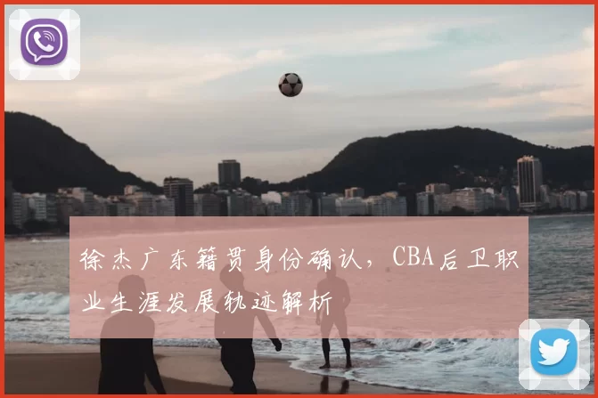 徐杰广东籍贯身份确认，CBA后卫职业生涯发展轨迹解析