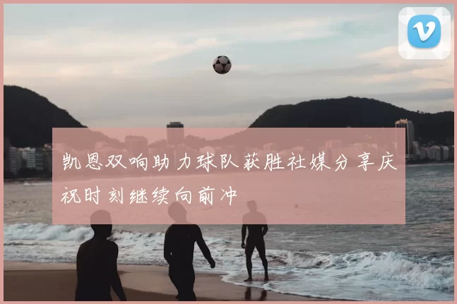 凯恩双响助力球队获胜社媒分享庆祝时刻继续向前冲