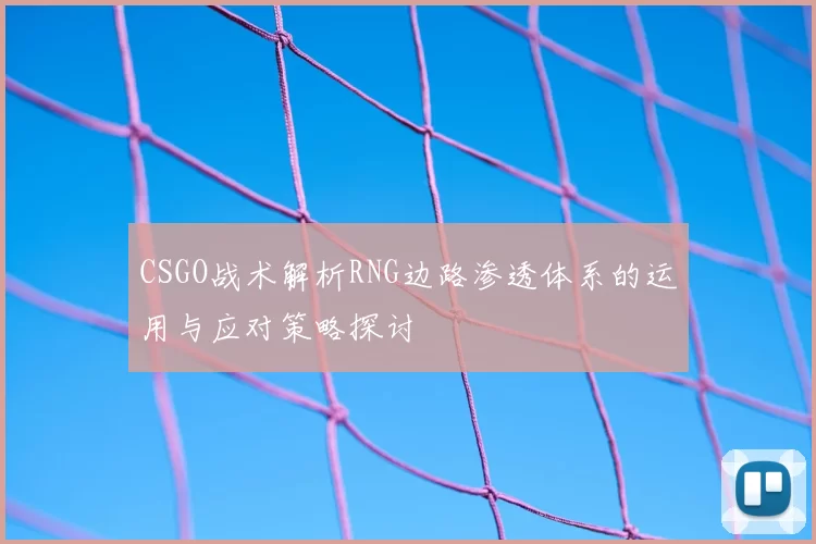 CSGO战术解析RNG边路渗透体系的运用与应对策略探讨