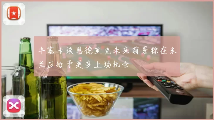 丰塞卡谈恩德里克未来前景称在米兰应给予更多上场机会