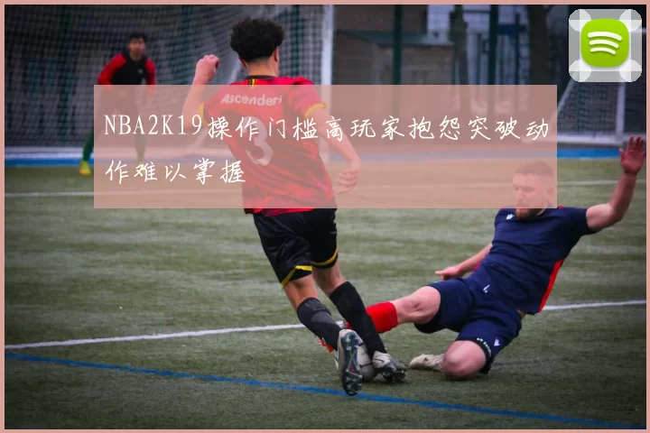 NBA2K19操作门槛高玩家抱怨突破动作难以掌握