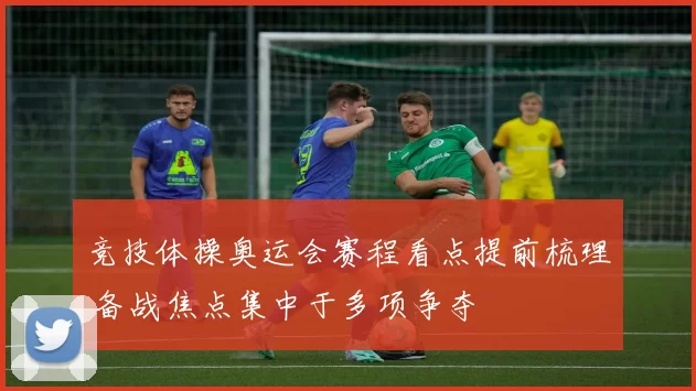 竞技体操奥运会赛程看点提前梳理 备战焦点集中于多项争夺