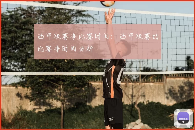 西甲联赛净比赛时间：西甲联赛的比赛净时间分析