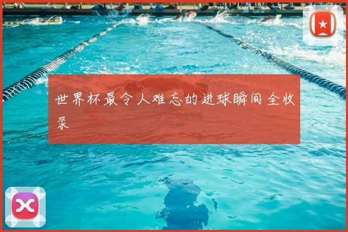 世界杯最令人难忘的进球瞬间全收录