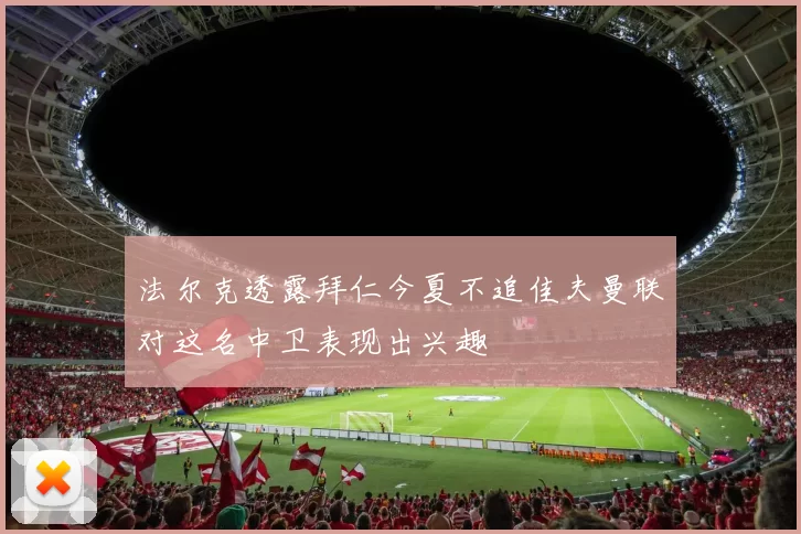 法尔克透露拜仁今夏不追佳夫曼联对这名中卫表现出兴趣