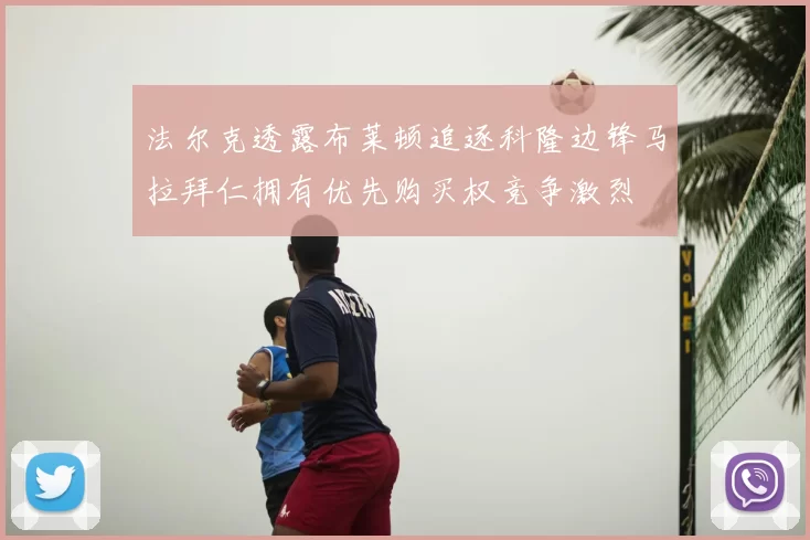 法尔克透露布莱顿追逐科隆边锋马拉拜仁拥有优先购买权竞争激烈