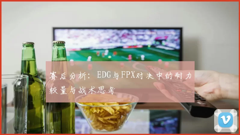 赛后分析：EDG与FPX对决中的耐力较量与战术思考