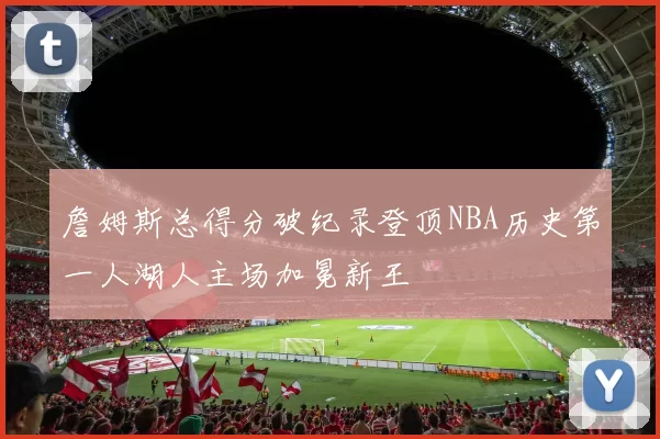 詹姆斯总得分破纪录登顶NBA历史第一人湖人主场加冕新王
