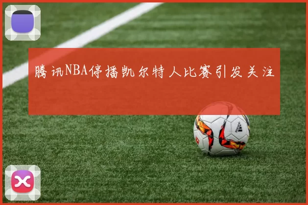 腾讯NBA停播凯尔特人比赛引发关注