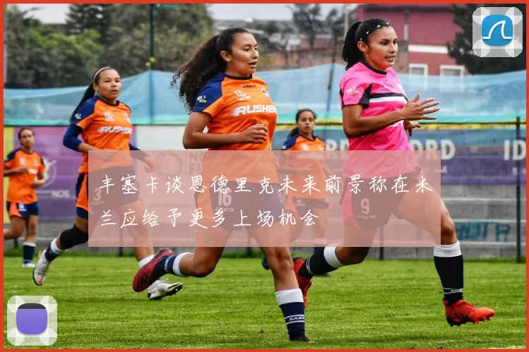 丰塞卡谈恩德里克未来前景称在米兰应给予更多上场机会