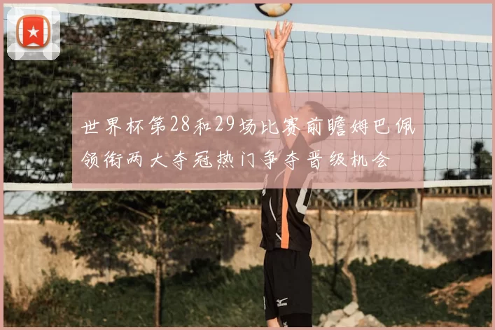 世界杯第28和29场比赛前瞻姆巴佩领衔两大夺冠热门争夺晋级机会