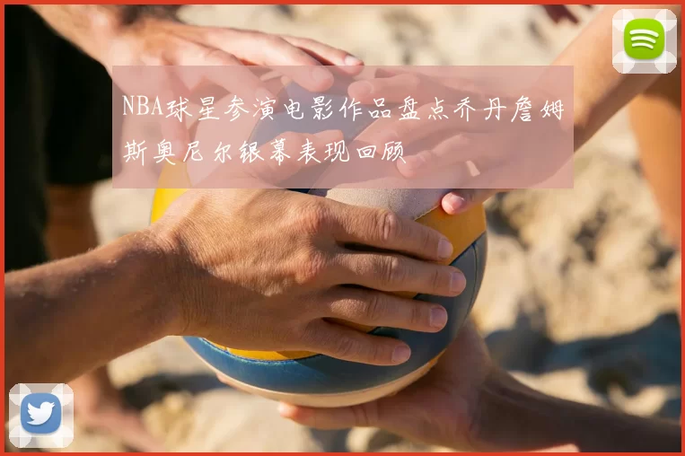 NBA球星参演电影作品盘点乔丹詹姆斯奥尼尔银幕表现回顾