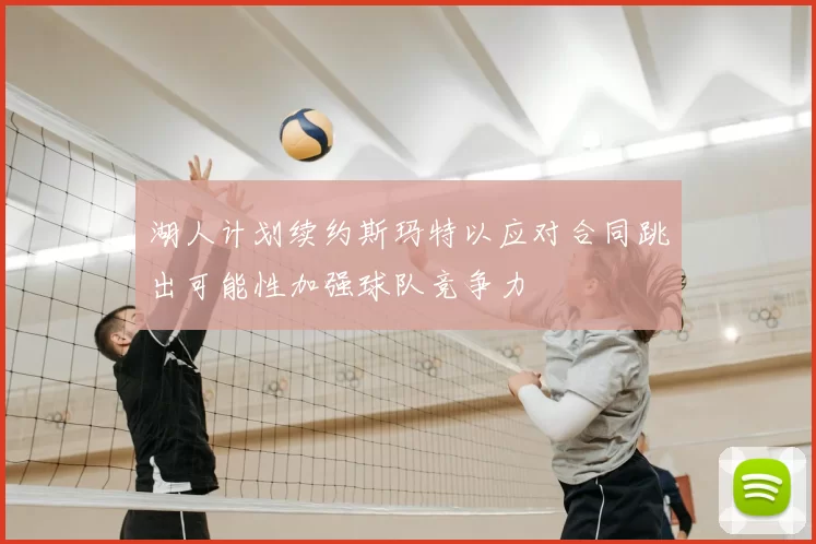 湖人计划续约斯玛特以应对合同跳出可能性加强球队竞争力
