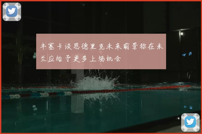 丰塞卡谈恩德里克未来前景称在米兰应给予更多上场机会