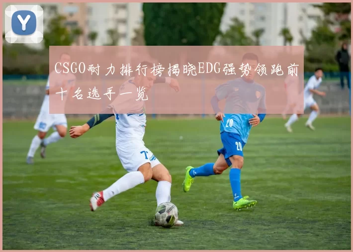 CSGO耐力排行榜揭晓EDG强势领跑前十名选手一览