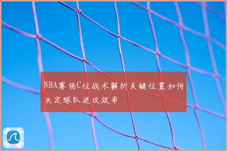 NBA赛场C位战术解析关键位置如何决定球队进攻效率
