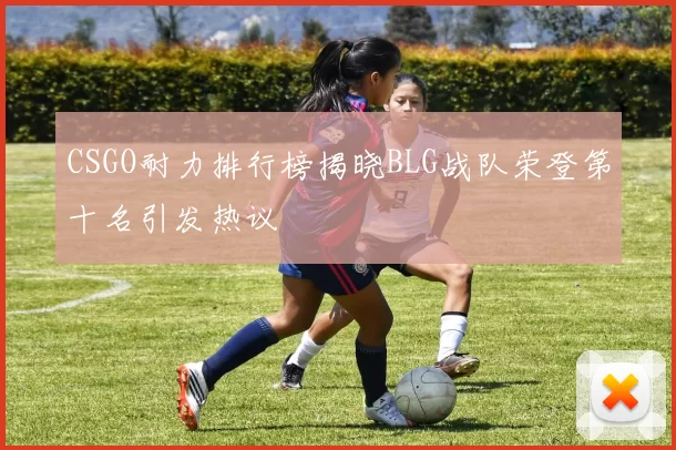 CSGO耐力排行榜揭晓BLG战队荣登第十名引发热议