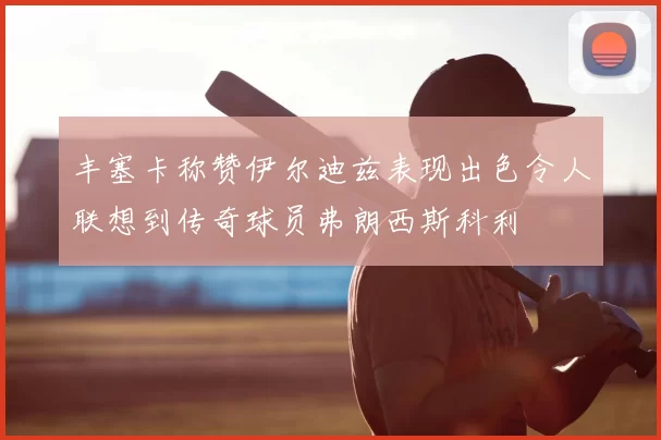 丰塞卡称赞伊尔迪兹表现出色令人联想到传奇球员弗朗西斯科利