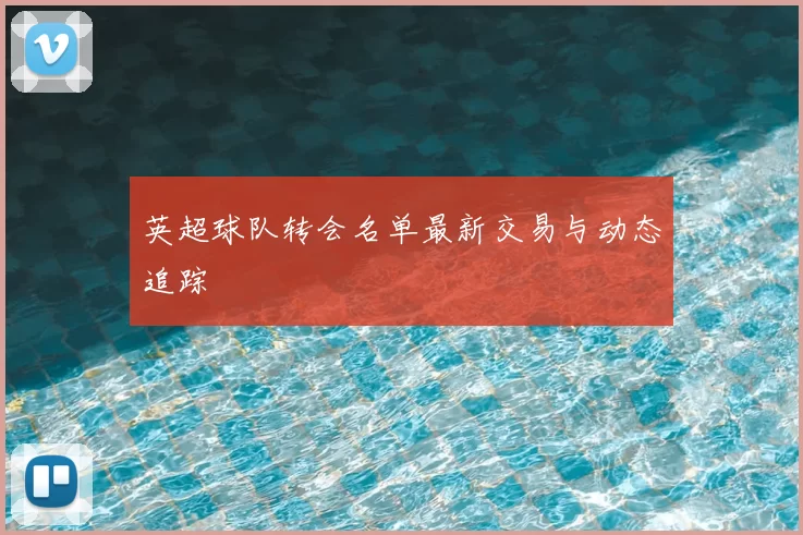 英超球队转会名单最新交易与动态追踪