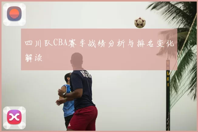 四川队CBA赛季战绩分析与排名变化解读
