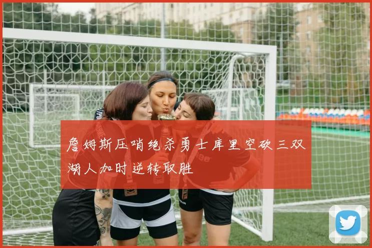 詹姆斯压哨绝杀勇士库里空砍三双湖人加时逆转取胜