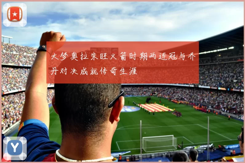 大梦奥拉朱旺火箭时期两连冠与乔丹对决成就传奇生涯