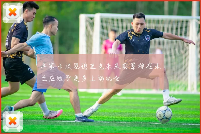 丰塞卡谈恩德里克未来前景称在米兰应给予更多上场机会
