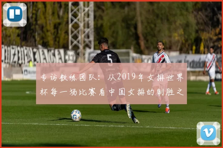 专访教练团队:从2019年女排世界杯每一场比赛看中国女排的制胜之道