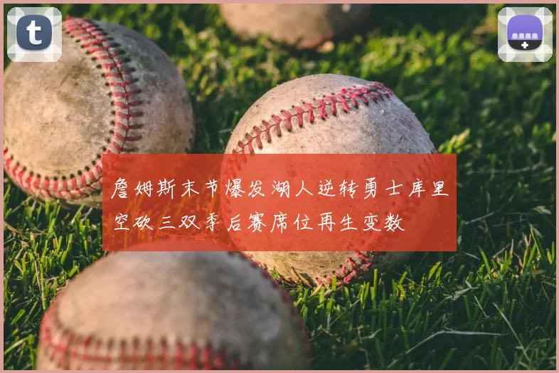 詹姆斯末节爆发湖人逆转勇士库里空砍三双季后赛席位再生变数