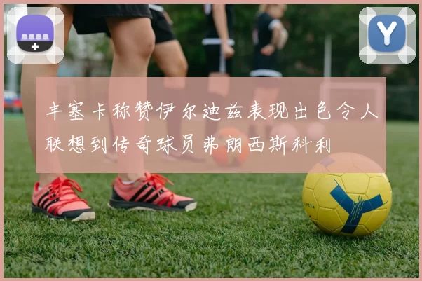 丰塞卡称赞伊尔迪兹表现出色令人联想到传奇球员弗朗西斯科利