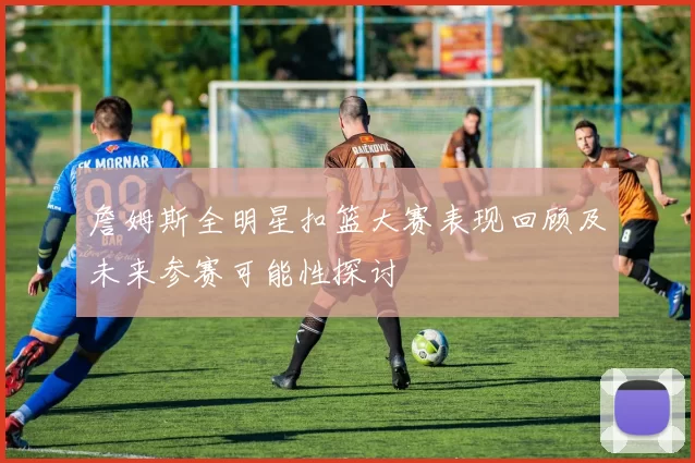詹姆斯全明星扣篮大赛表现回顾及未来参赛可能性探讨