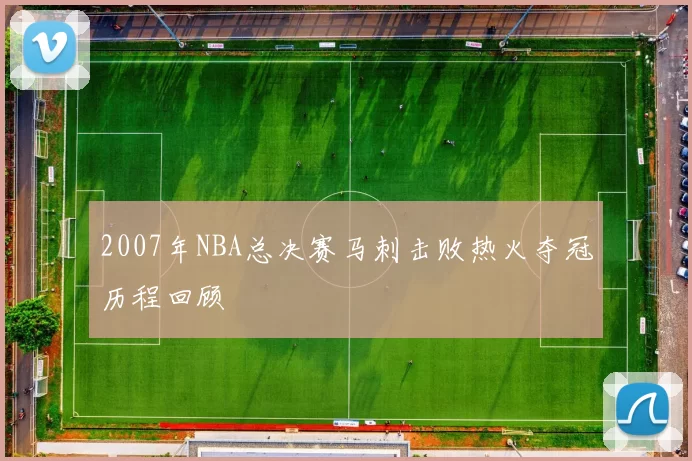 2007年NBA总决赛马刺击败热火夺冠历程回顾
